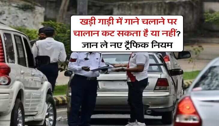 traffic challan rules : खड़ी गाड़ी में गाने चलाने पर चालान कट सकता है या नहीं? जान ले नए ट्रैफिक नियम