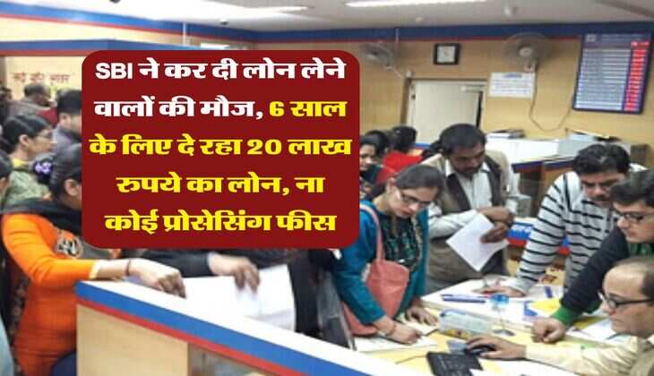 SBI ने कर दी लोन लेने वालों की मौज, 6 साल के लिए दे रहा 20 लाख रुपये का लोन, ना कोई प्रोसेसिंग फीस