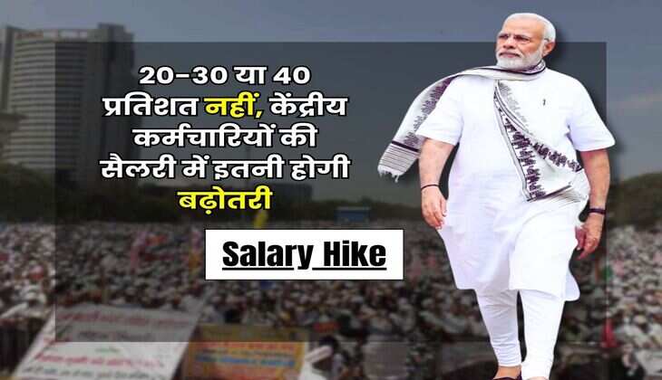 Salary Hike : 20-30 या 40 प्रतिशत नहीं, केंद्रीय कर्मचारियों की सैलरी में इतनी होगी बढ़ोतरी