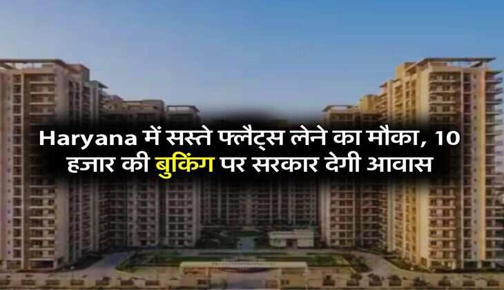 Haryana में सस्ते फ्लैट्स लेने का मौका, 10 हजार की बुकिंग पर सरकार देगी आवास