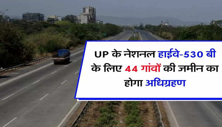 UP के नेशनल हाईवे-530 बी के लिए 44 गांवों की जमीन का होगा अधिग्रहण