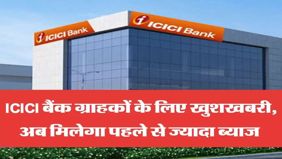 ICICI बैंक ग्राहकों के लिए खुशखबरी, &nbsp;अब मिलेगा पहले से ज्यादा ब्याज&nbsp;