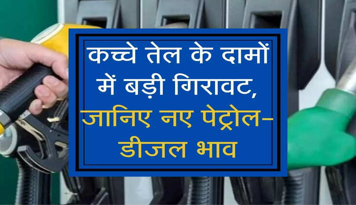 Petrol Diesel : कच्चे तेल के दामों में बड़ी गिरावट, जानिए नए पेट्रोल- डीजल भाव