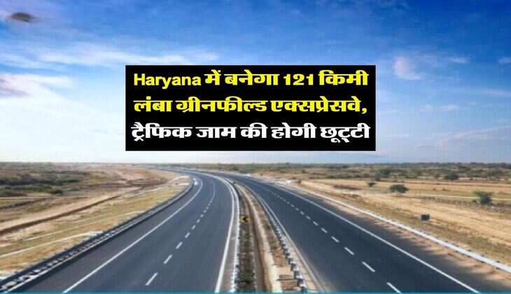 Haryana में बनेगा 121 किमी लंबा ग्रीनफील्ड एक्सप्रेसवे, ट्रैफिक जाम की होगी छूट्टी