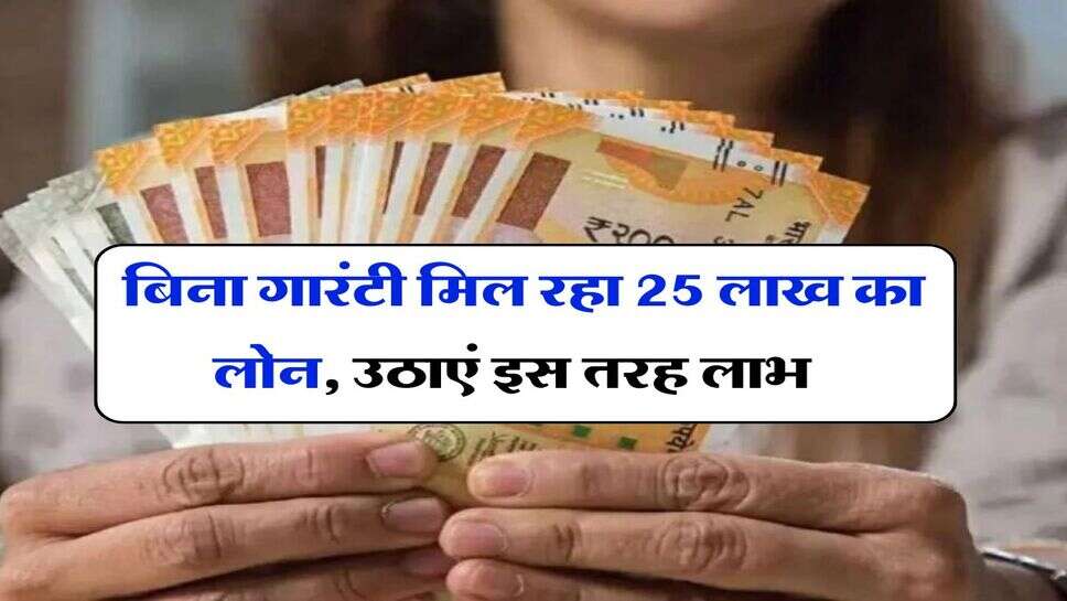 Loan : बिना गारंटी मिल रहा 25 लाख का लोन, उठाएं इस तरह लाभ