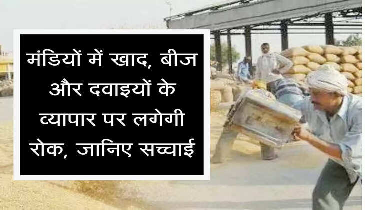 Anaj Mandi मंडियों में खाद, बीज और दवाइयों के व्यापार पर लगेगी रोक, जानिए सच्चाई