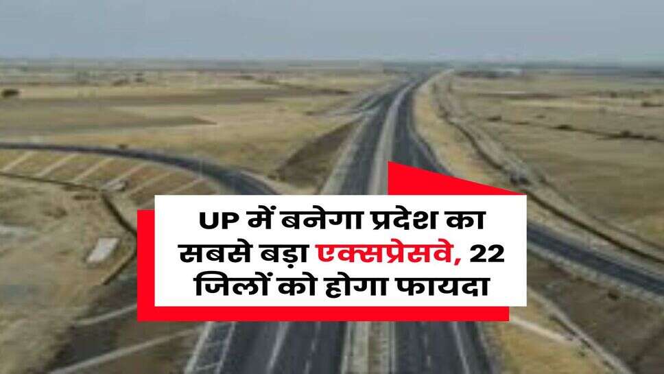 UP में बनेगा प्रदेश का सबसे बड़ा एक्&zwj;सप्रेसवे, 22 जिलों को होगा फायदा
