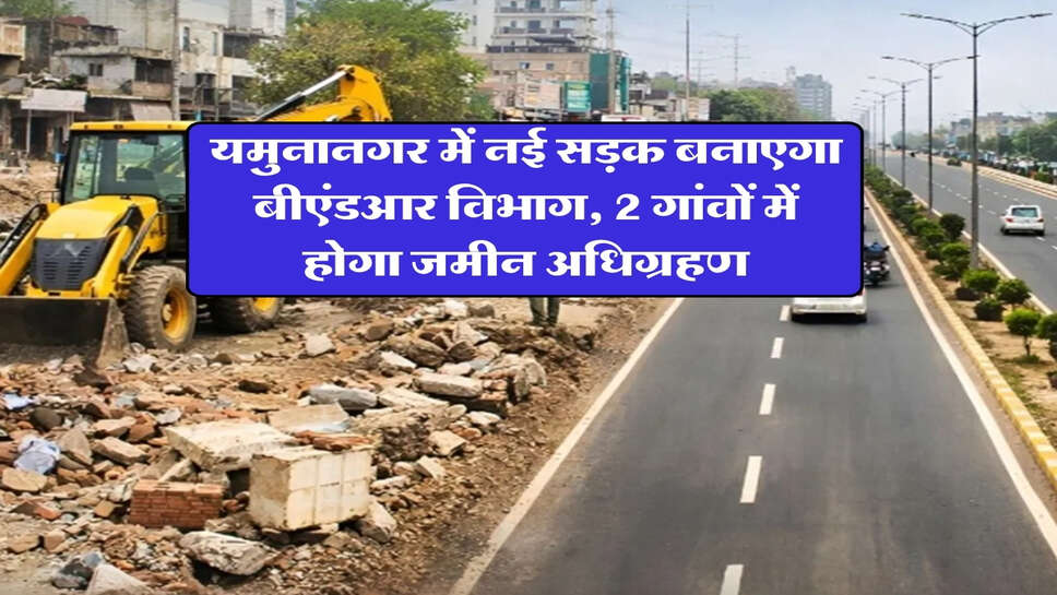 यमुनानगर में नई सड़क बनाएगा बीएंडआर विभाग, 2 गांवों में होगा जमीन अधिग्रहण