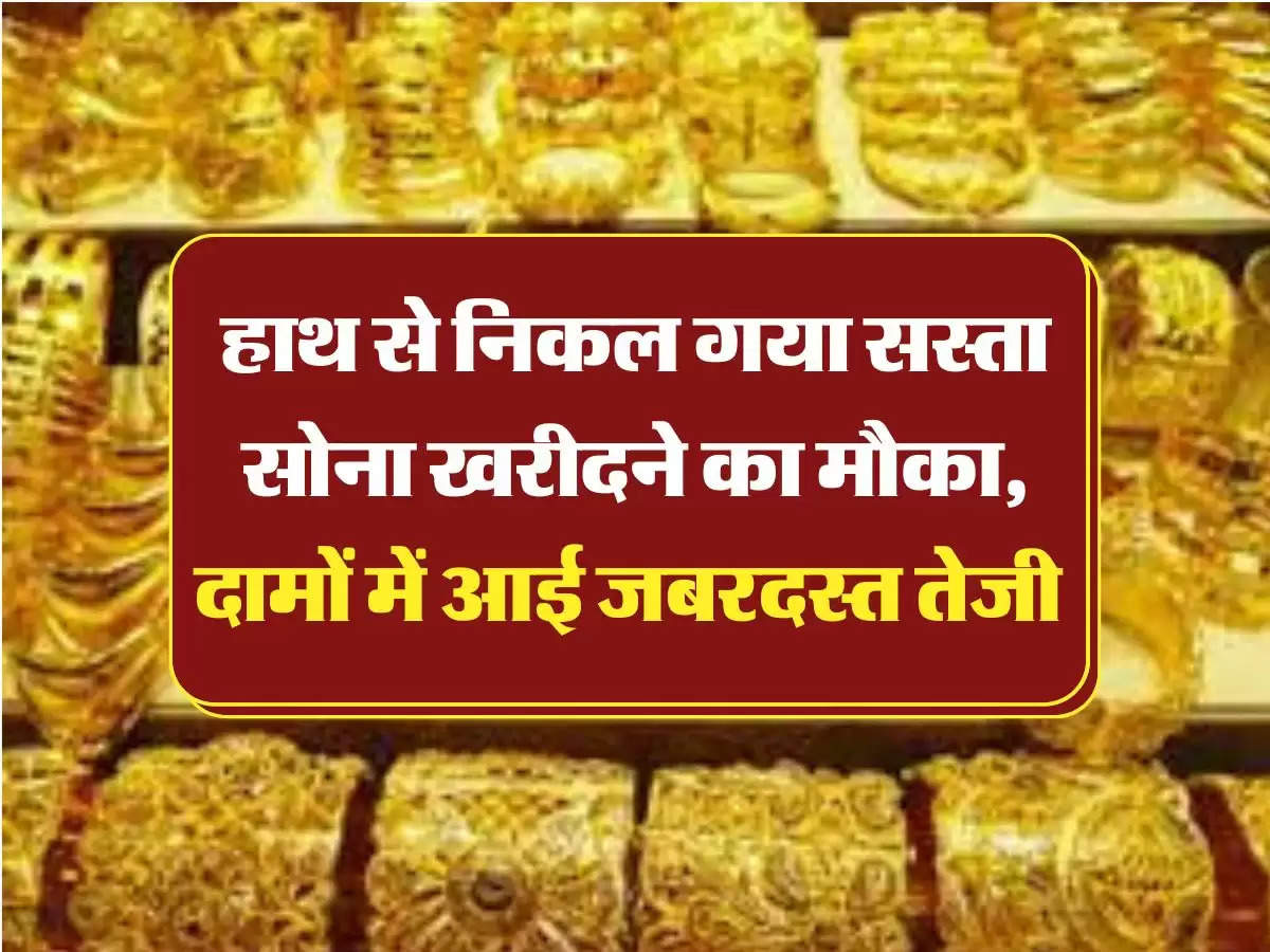 sone ka bhav: हाथ से निकल गया सस्ता सोना खरीदने का मौका, दामों में आई जबरदस्त तेजी 
