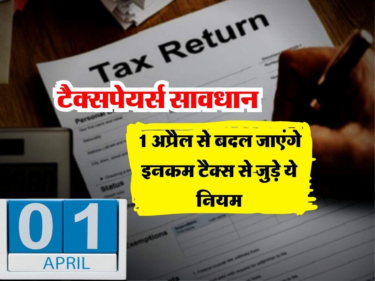 Income Tax : टैक्सपेयर्स सावधान, 1 अप्रैल से बदल जाएंगे इनकम टैक्स से जुड़े ये नियम 