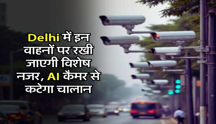 Delhi में इन वाहनों पर रखी जाएगी विशेष नजर, AI कैमर से कटेगा चालान