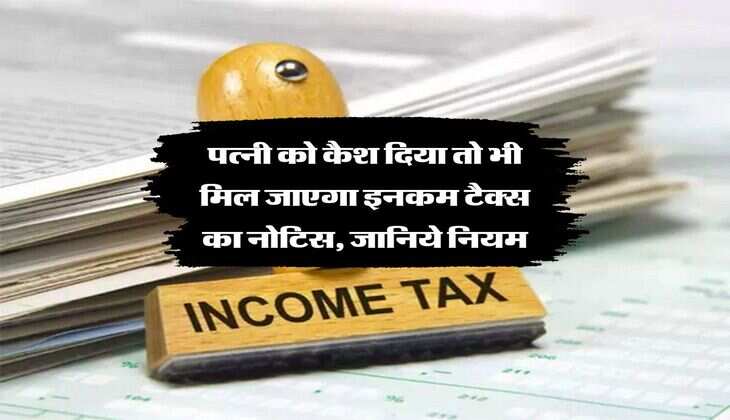 Income Tax Rule : पत्नी को कैश दिया तो भी मिल जाएगा इनकम टैक्स का नोटिस, जानिये नियम