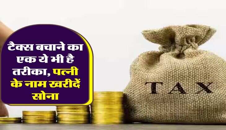 Income Tax Saving : टैक्स बचाने का एक ये भी है तरीका, पत्नी के नाम खरीदें सोना