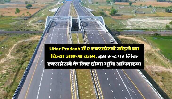 Uttar Pradesh में 2 एक्सप्रेसवे जोड़ने का किया जाएगा काम, इस रूट पर लिंक एक्सप्रेसवे के लिए होगा भूमि अधिग्रहण