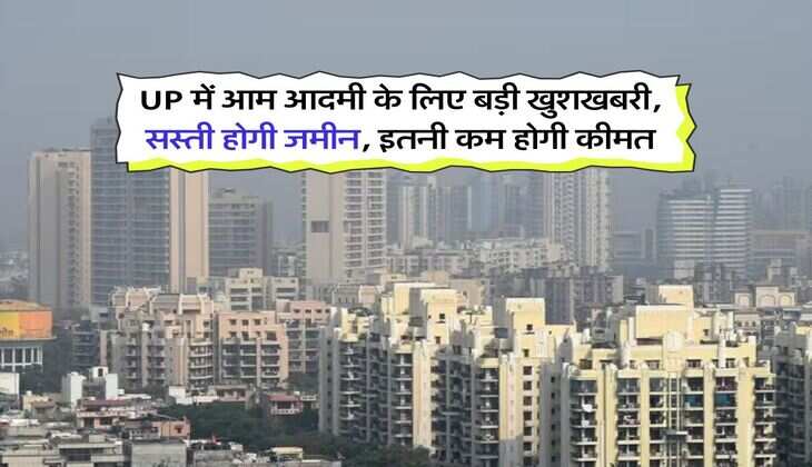 UP में आम आदमी के लिए बड़ी खुशखबरी, सस्ती होगी जमीन, इतनी कम होगी कीमत