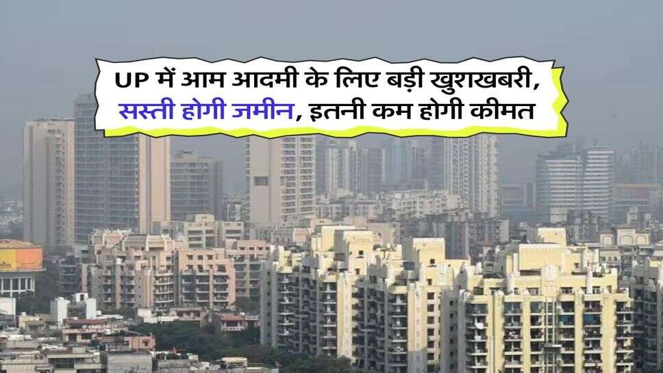 UP में आम आदमी के लिए बड़ी खुशखबरी, सस्ती होगी जमीन, इतनी कम होगी कीमत