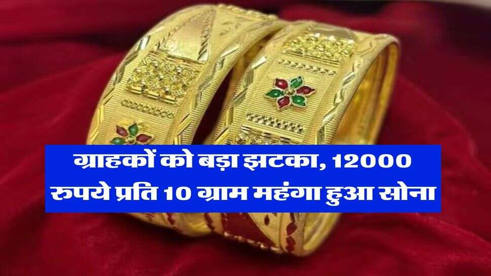 Gold Rate : ग्राहकों को बड़ा झटका, 12000 रुपये प्रति 10 ग्राम महंगा हुआ सोना, जान लें आज का भाव&nbsp;