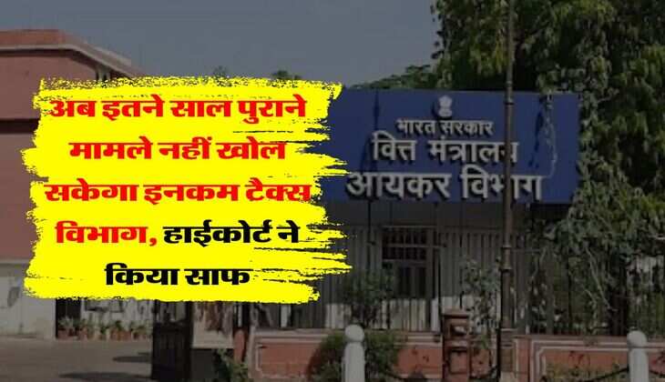 Income Tax Rules : अब इतने साल पुराने मामले नहीं खोल सकेगा इनकम टैक्स विभाग, हाईकोर्ट ने किया साफ