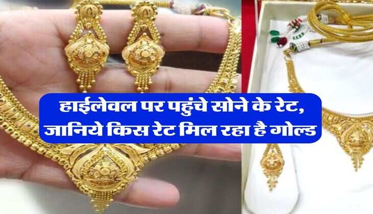 Gold Price : हाईलेवल पर पहुंचे सोने के रेट, जानिये किस रेट मिल रहा है गोल्ड