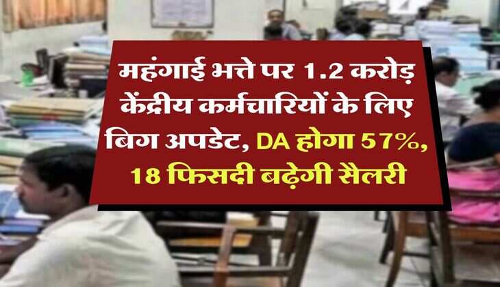 महंगाई भत्ते पर 1.2 करोड़ केंद्रीय कर्मचारियों के लिए बिग अपडेट, DA होगा 57%, 18 फिसदी बढ़ेगी सैलरी
