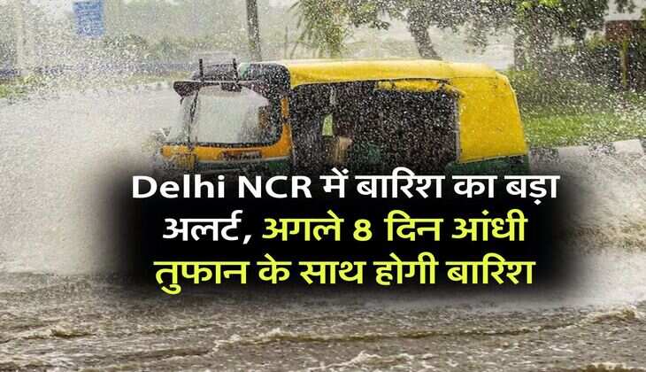 Delhi NCR में बारिश का बड़ा अलर्ट, अगले 8 दिन आंधी तुफान के साथ होगी बारिश