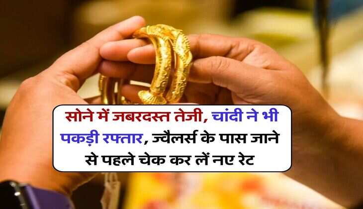 Gold Silver Price : सोने में जबरदस्त तेजी, चांदी ने भी पकड़ी रफ्तार, ज्वैलर्स के पास जाने से पहले चेक कर लें नए रेट