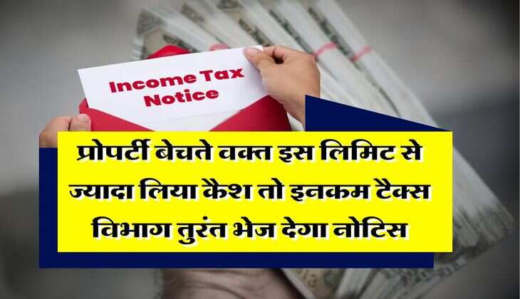 Income Tax Notice : प्रोपर्टी बेचते वक्त इस लिमिट से ज्यादा लिया कैश तो इनकम टैक्स विभाग तुरंत भेज देगा नोटिस