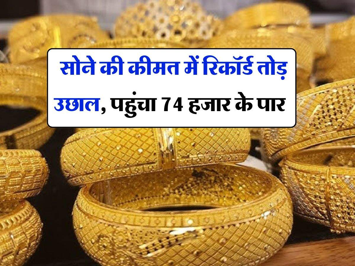 Gold price - सोने की कीमत में रिकॉर्ड तोड़ उछाल, पहुंचा 74 हजार के पार