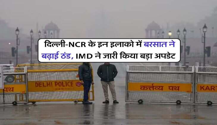 Delhi Weather : दिल्ली-NCR के इन इलाको में बरसात ने बढ़ाई ठंड, IMD ने जारी किया बड़ा अपडेट