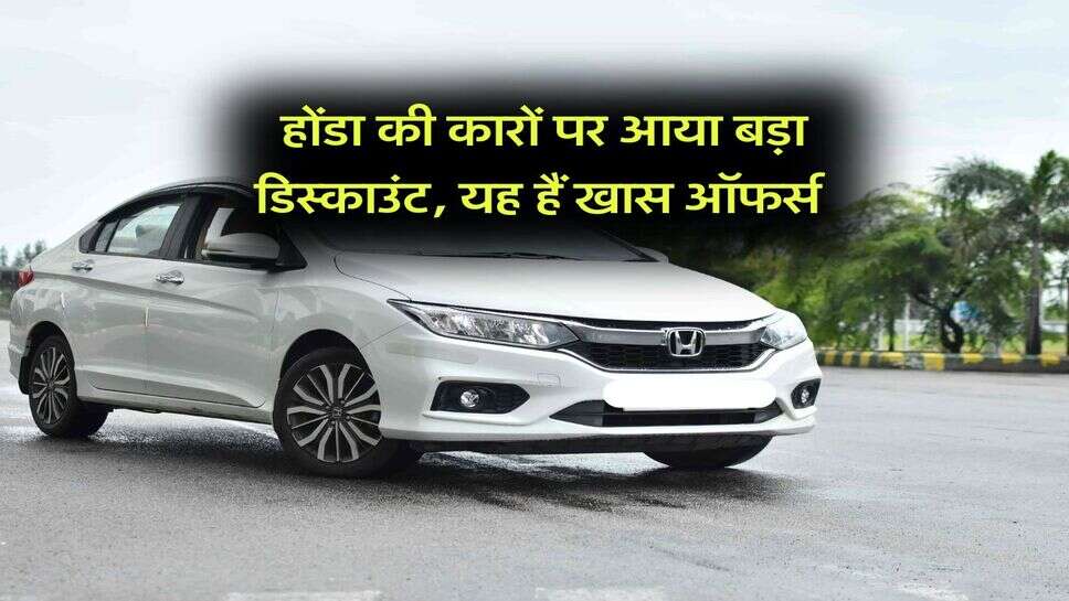 Honda Cars Discount : होंडा की कारों पर आया बड़ा डिस्काउंट, यह हैं खास ऑफर्स