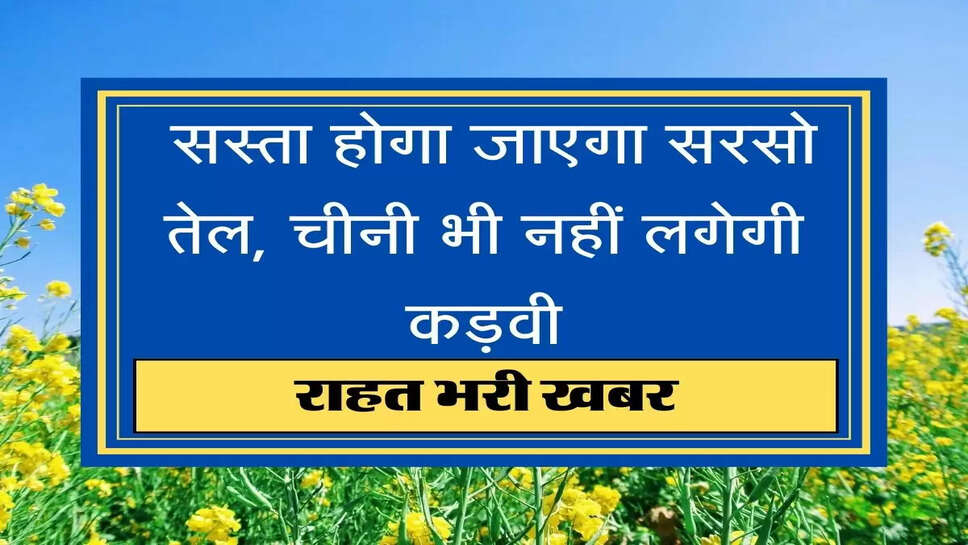 price of mustard oil  सरकार के इस फैसले के बाद सस्ता होगा जाएगा Sarso Oil, चीनी भी नहीं लगेगी कड़वी