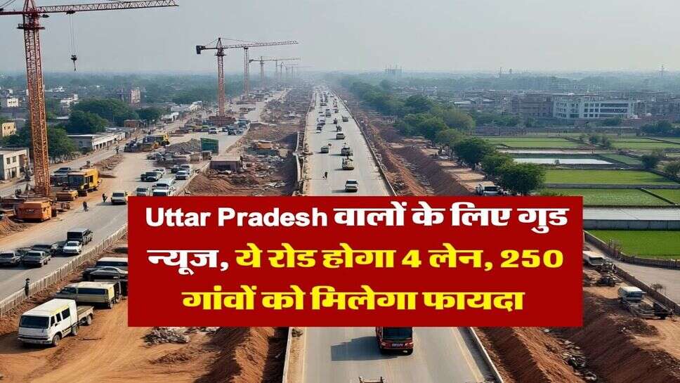 Uttar Pradesh वालों के लिए गुड न्यूज, ये रोड होगा 4 लेन, &nbsp;250 गांवों को मिलेगा फायदा&nbsp;