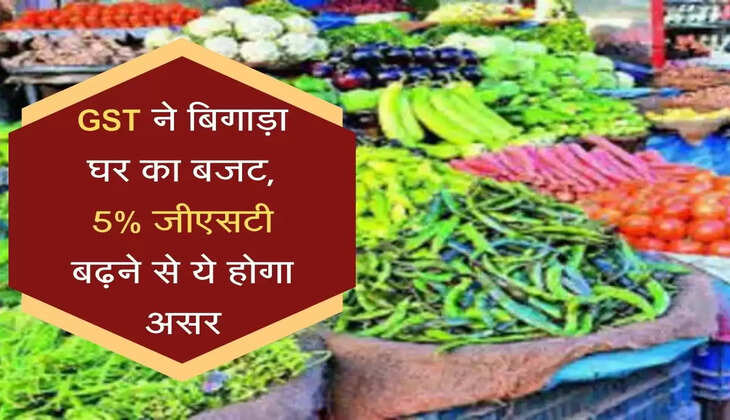 GST Impact जीएसटी ने बिगाड़ा घर का बजट, 5% जीएसटी बढ़ने से ये होगा असर