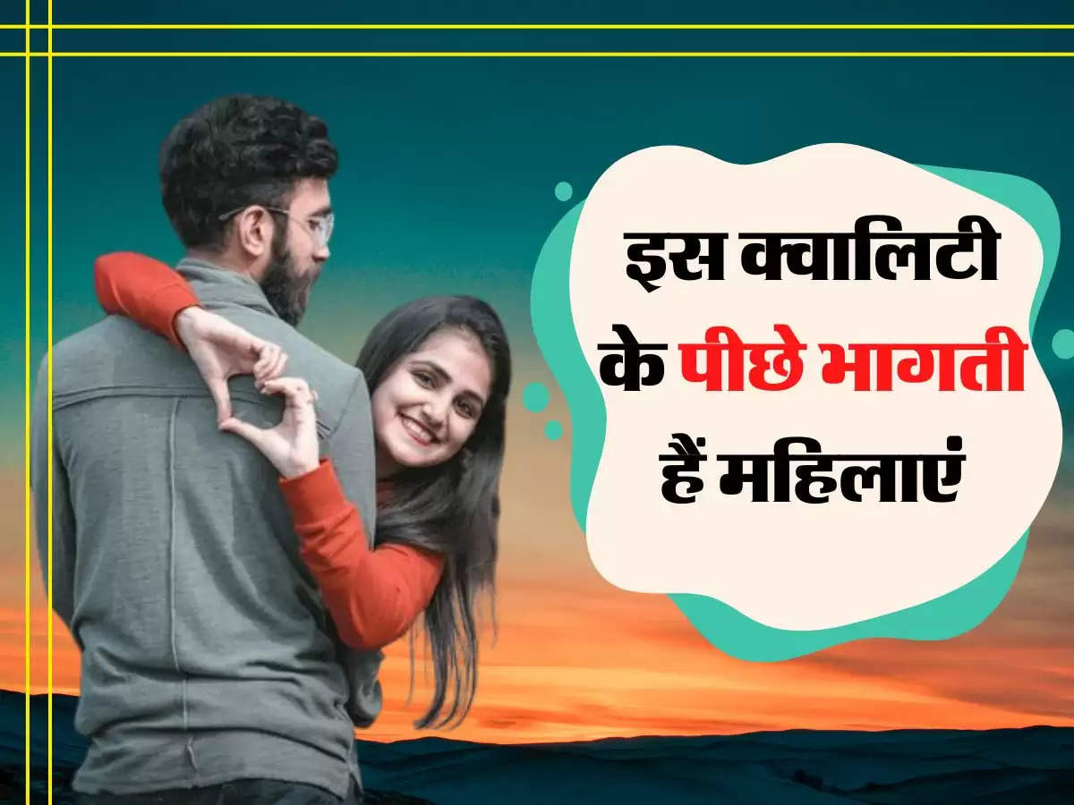 Relationship Tips: इस क्वालिटी के पीछे भागती हैं महिलाएं