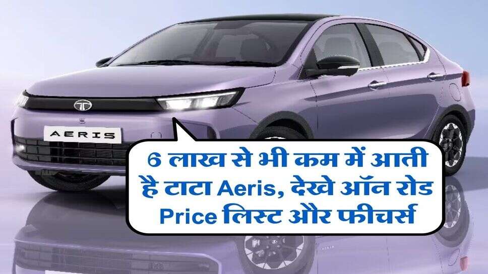 6 लाख से भी कम में आती है टाटा Aeris, देखे ऑन रोड Price लिस्ट और फीचर्स