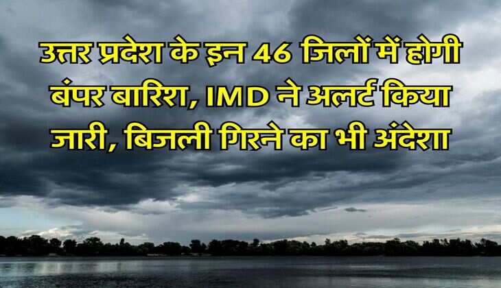 UP me barish : उत्तर प्रदेश के इन 46 जिलों में होगी बंपर बारिश, IMD ने अलर्ट किया जारी, बिजली गिरने का भी अंदेशा