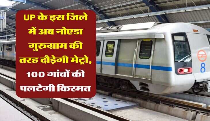 UP के इस जिले में अब नोएडा गुरुग्राम की तरह दौड़ेगी मेट्रो, 100 गांवों की पलटेगी किस्मत