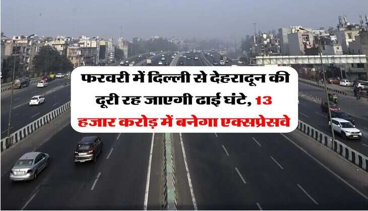 Expressway : फरवरी में दिल्ली से देहरादून की दूरी रह जाएगी ढाई घंटे, 13 हजार करोड़ में बनेगा एक्सप्रेसवे
