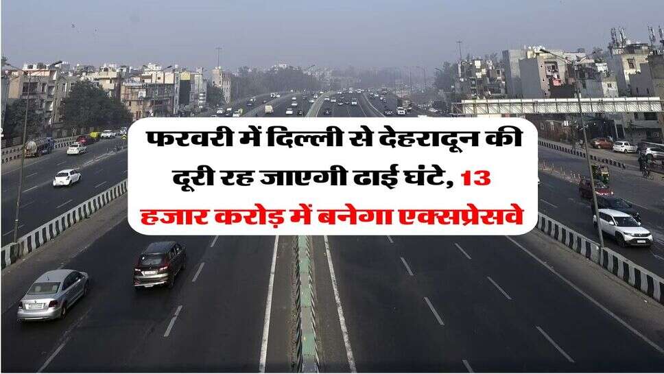 Expressway : फरवरी में दिल्ली से देहरादून की दूरी रह जाएगी ढाई घंटे, 13 हजार करोड़ में बनेगा एक्सप्रेसवे