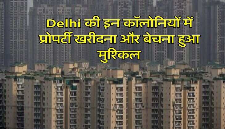 Delhi की इन कॉलोनियों में प्रोपर्टी खरीदना और बेचना हुआ मुश्किल