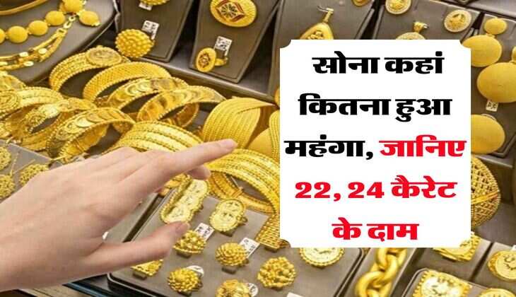 Gold Rate : सोना कहां कितना हुआ महंगा, जानिए 22, 24 कैरेट के दाम