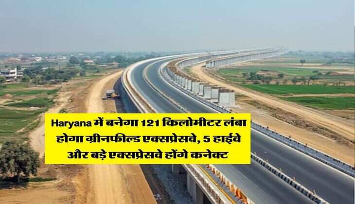 Haryana में बनेगा 121 किलोमीटर लंबा होगा ग्रीनफील्ड एक्सप्रेसवे, 5 हाईवे और बड़े एक्सप्रेसवे होंगे कनेक्ट&nbsp;