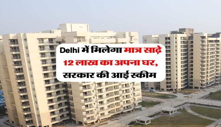 Delhi में मिलेगा मात्र साढ़े 12 लाख का अपना घर, सरकार की आई स्कीम