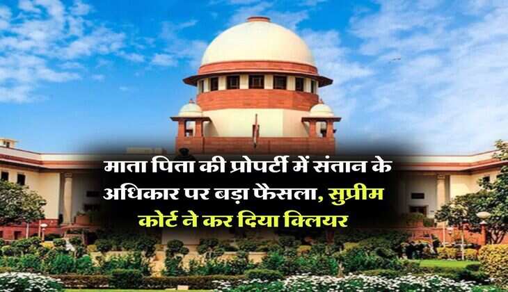supreme court decision : माता पिता की प्रोपर्टी में संतान के अधिकार पर बड़ा फैसला, सुप्रीम कोर्ट ने कर दिया क्लियर