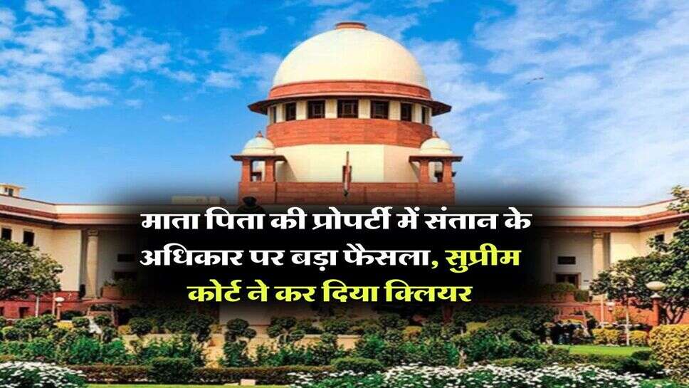 supreme court decision : माता पिता की प्रोपर्टी में संतान के अधिकार पर बड़ा फैसला, सुप्रीम कोर्ट ने कर दिया क्लियर