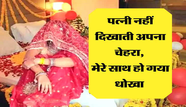 पत्नी नहीं दिखाती अपना चेहरा,  मेरे साथ हो गया धोखा 