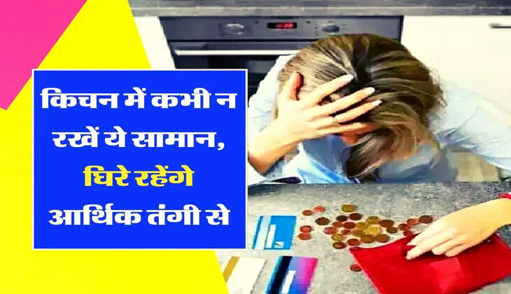 &nbsp;Vastu Tips - किचन में कभी न रखें ये सामान, घिरे रहेंगे आर्थिक तंगी से