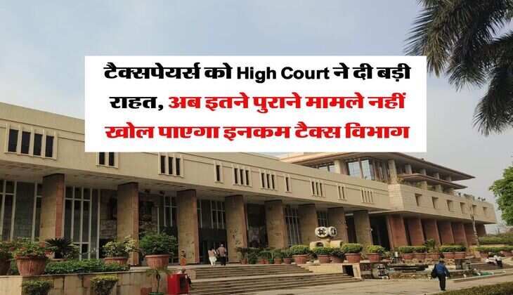 टैक्सपेयर्स को High Court ने दी बड़ी राहत, अब इतने पुराने मामले नहीं खोल पाएगा इनकम टैक्स विभाग