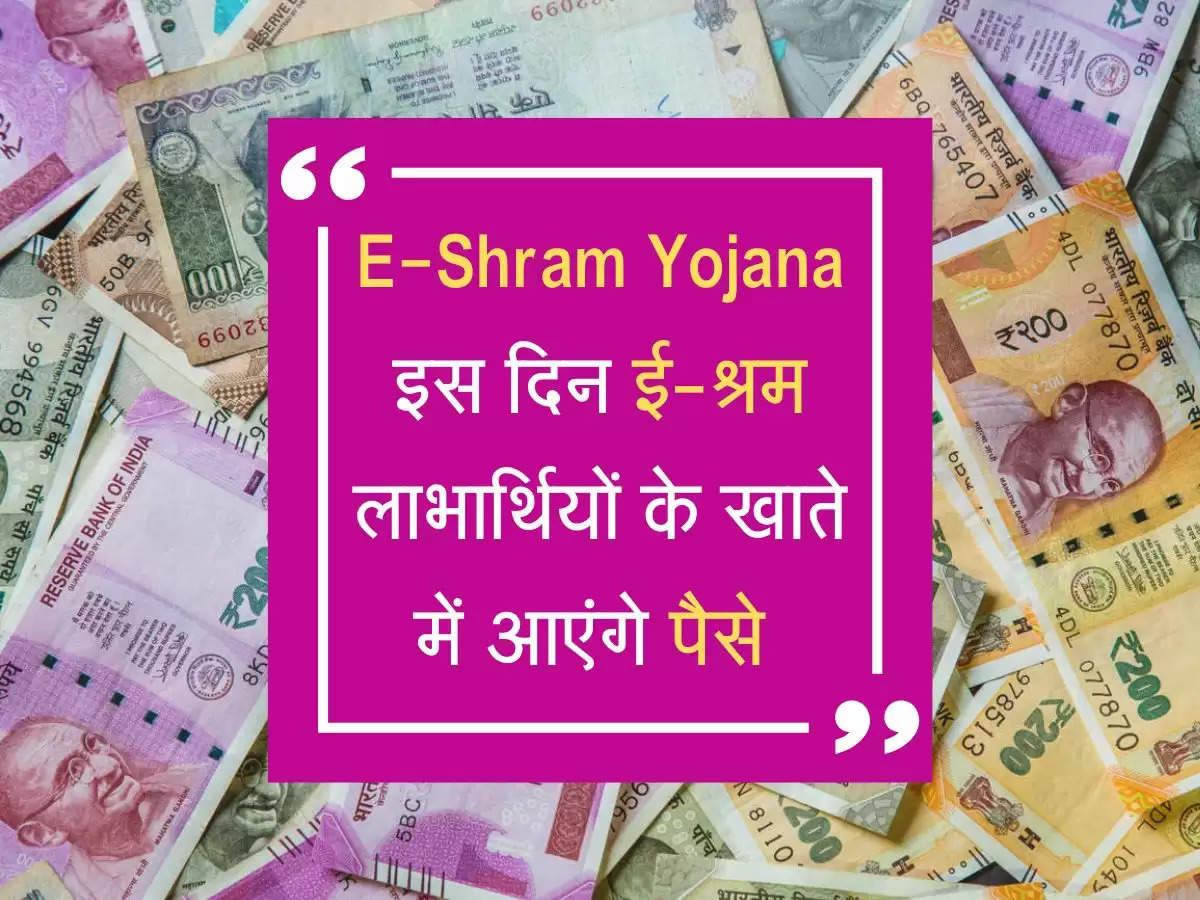 E-Shram Yojana : इस दिन ई-श्रम लाभार्थियों के खाते में आएंगे पैसे, जानें डिटेल्स 