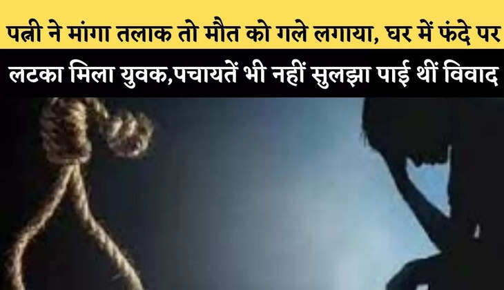 पत्नी ने मांगा तलाक तो मौत को गले लगाया, घर में फंदे पर लटका मिला&nbsp;युवक,पचायतें भी नहीं सुलझा पाई थीं विवाद